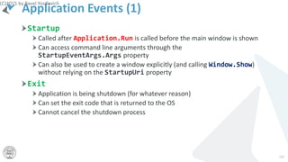Application Events (1)
Startup
Called after Application.Run is called before the main window is shown
Can access command line arguments through the
StartupEventArgs.Args property
Can also be used to create a window explicitly (and calling Window.Show)
without relying on the StartupUri property
Exit
Application is being shutdown (for whatever reason)
Can set the exit code that is returned to the OS
Cannot cancel the shutdown process
(C)2015 by Pavel Yosifovich
192
 
