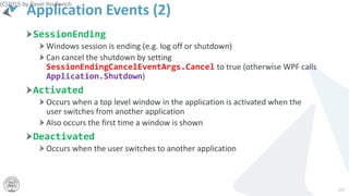 Application Events (2)
SessionEnding
Windows session is ending (e.g. log off or shutdown)
Can cancel the shutdown by setting
SessionEndingCancelEventArgs.Cancel to true (otherwise WPF calls
Application.Shutdown)
Activated
Occurs when a top level window in the application is activated when the
user switches from another application
Also occurs the first time a window is shown
Deactivated
Occurs when the user switches to another application
(C)2015 by Pavel Yosifovich
193
 