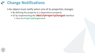 Change Notifications
An object must notify when one of its properties changes
By defining the property as a dependency property
Or by implementing the INotifyPropertyChanged interface
Raise the PropertyChanged event
 