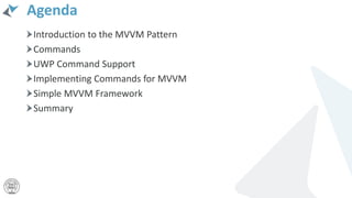 Agenda
Introduction to the MVVM Pattern
Commands
UWP Command Support
Implementing Commands for MVVM
Simple MVVM Framework
Summary
 