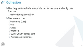 Cohesion
The degree to which a module performs one and only one
function
Strive for high cohesion
Module can be:
Assembly (DLL)
File
Class
Method
WinRT/COM component
Any reusable element
22
 