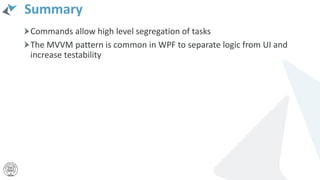 Summary
Commands allow high level segregation of tasks
The MVVM pattern is common in WPF to separate logic from UI and
increase testability
 