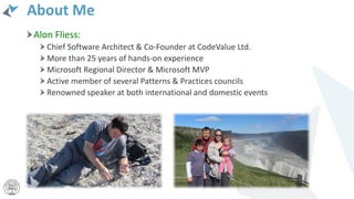 About Me
Alon Fliess:
Chief Software Architect & Co-Founder at CodeValue Ltd.
More than 25 years of hands-on experience
Microsoft Regional Director & Microsoft MVP
Active member of several Patterns & Practices councils
Renowned speaker at both international and domestic events
 
