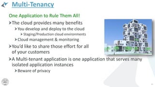 Multi-Tenancy
One Application to Rule Them All!
The cloud provides many benefits
You develop and deploy to the cloud
Staging/Production cloud environments
Cloud management & monitoring
You’d like to share those effort for all
of your customers
A Multi-tenant application is one application that serves many
isolated application instances
Beware of privacy
45
 