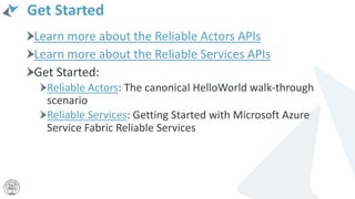 Get Started
Learn more about the Reliable Actors APIs
Learn more about the Reliable Services APIs
Get Started:
Reliable Actors: The canonical HelloWorld walk-through
scenario
Reliable Services: Getting Started with Microsoft Azure
Service Fabric Reliable Services
 