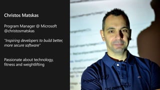 Christos Matskas
Program Manager @ Microsoft
@christosmatskas
"Inspiring developers to build better,
more secure software"
Passionate about technology,
fitness and weightlifting
 