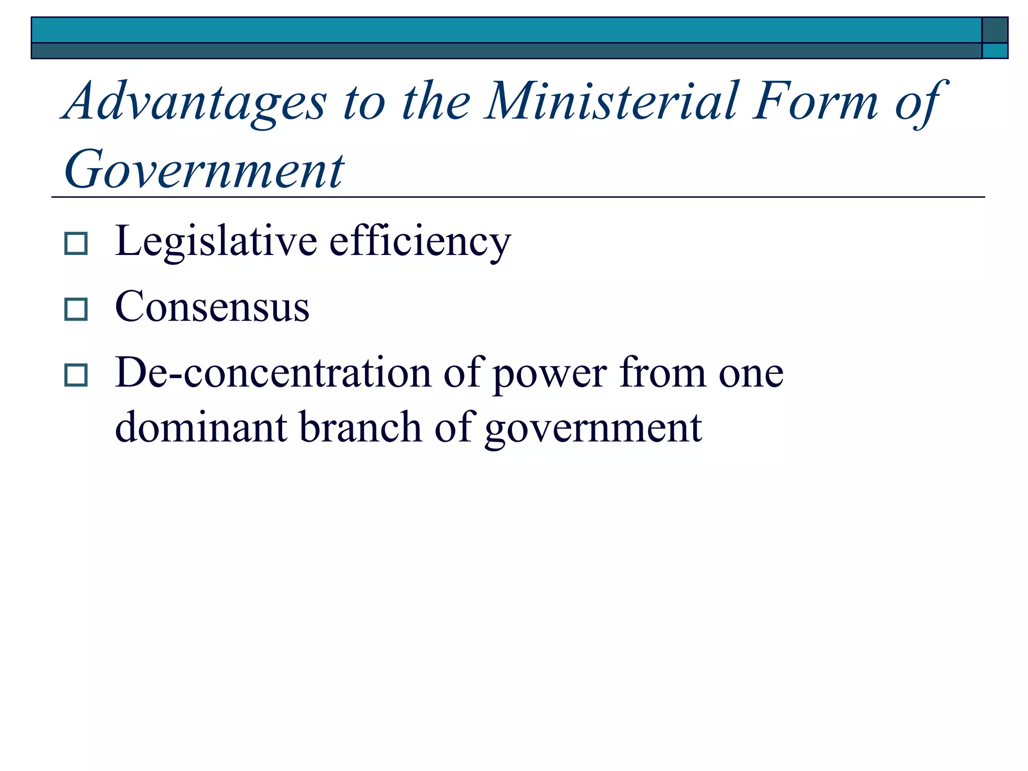 Advantages to the Ministerial Form of
Government
 Legislative efficiency
 Consensus
 De-concentration of power from one
dominant branch of government
 