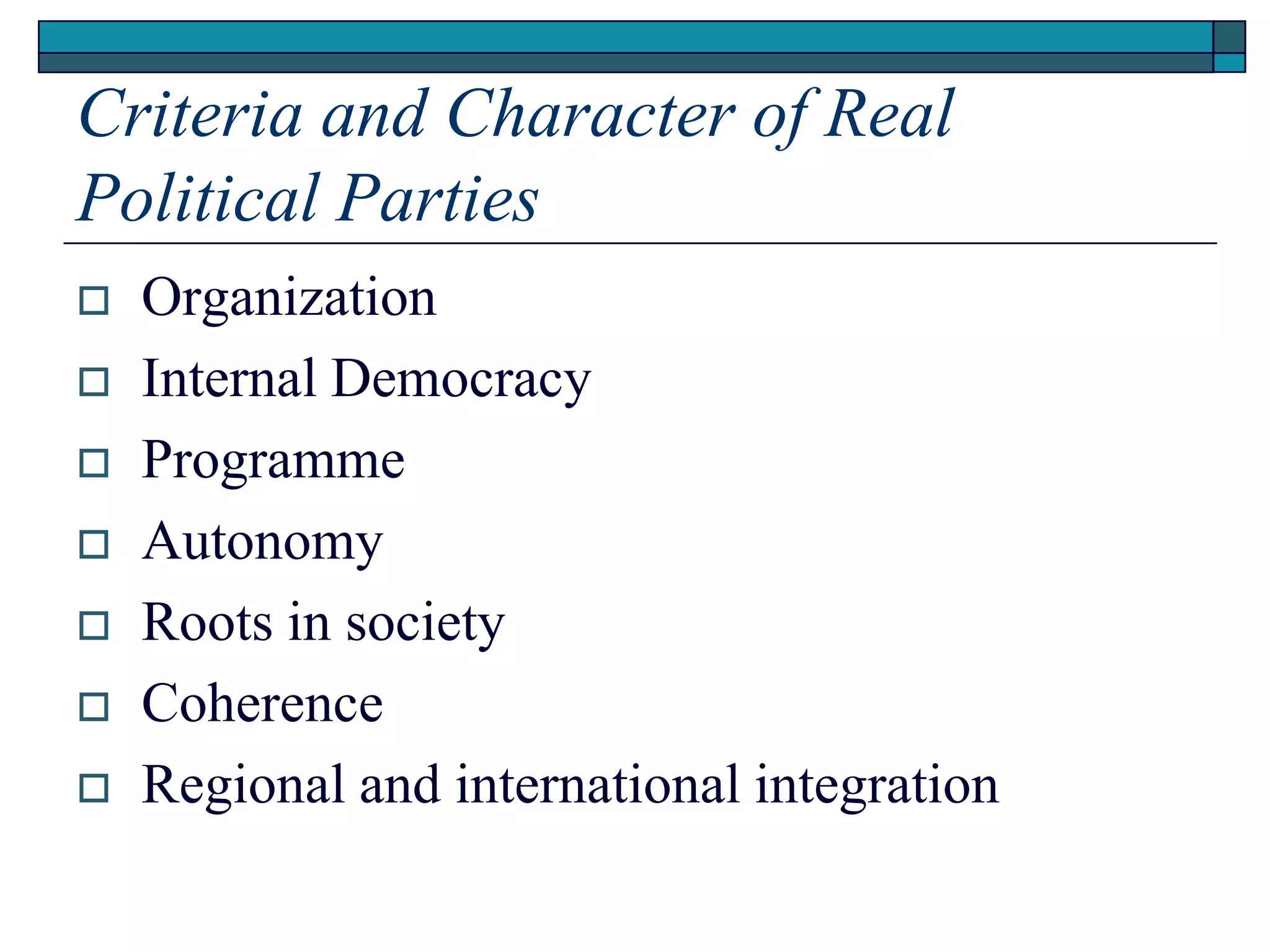 Criteria and Character of Real
Political Parties
 Organization
 Internal Democracy
 Programme
 Autonomy
 Roots in society
 Coherence
 Regional and international integration
 