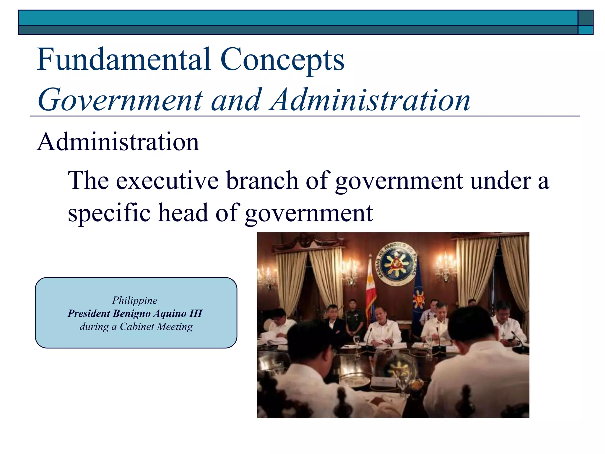 Fundamental Concepts
Government and Administration
Administration
The executive branch of government under a
specific head of government
Philippine
President Benigno Aquino III
during a Cabinet Meeting
 