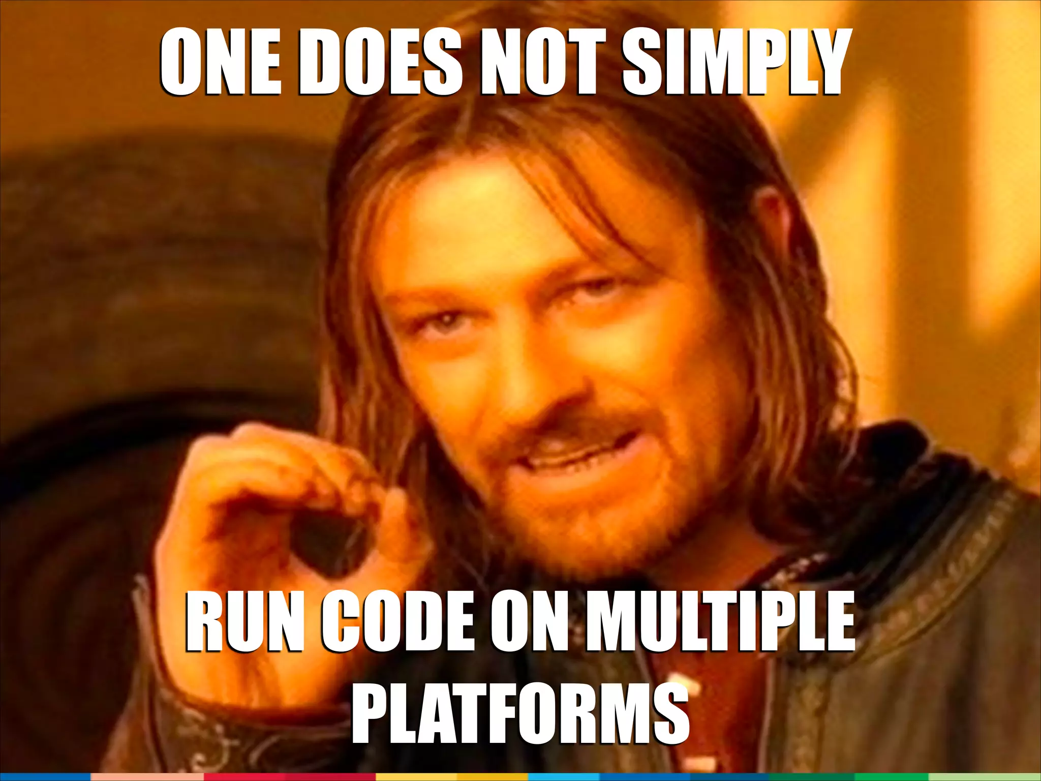 ONE DOES NOT SIMPLY

RUN CODE ON MULTIPLE
PLATFORMS

 