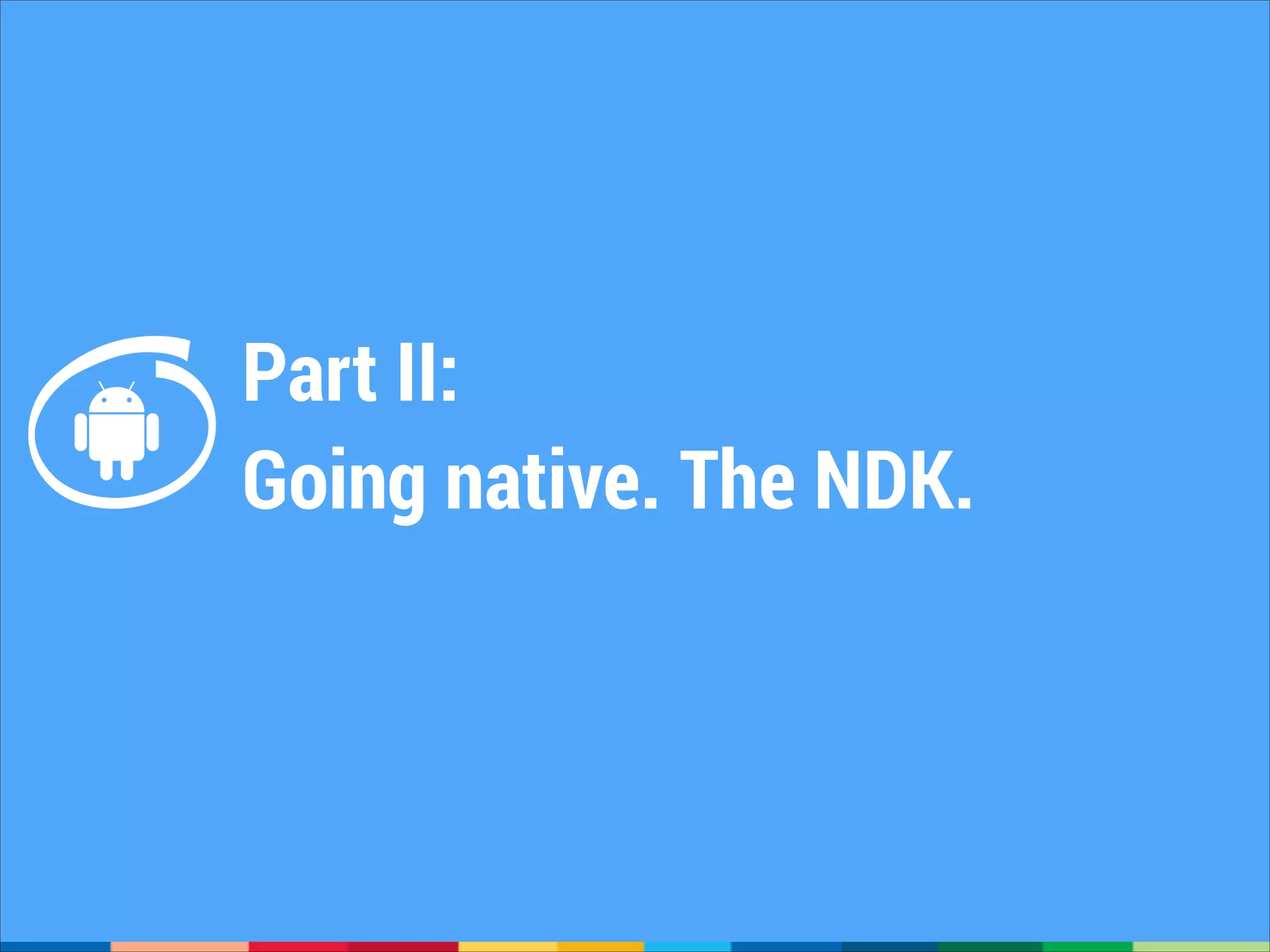 Part II:
Going native. The NDK.

 