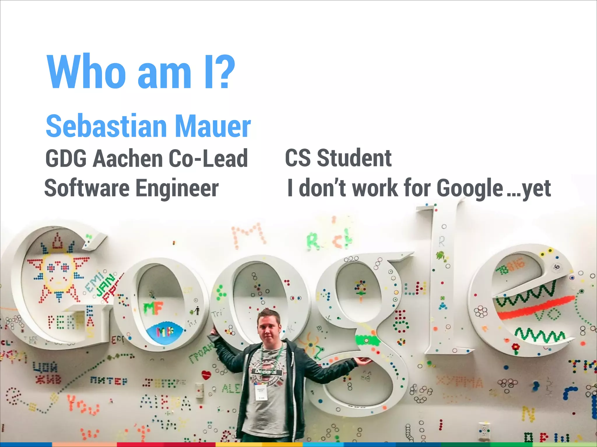 Who am I?
Sebastian Mauer

GDG Aachen Co-Lead
Software Engineer

CS Student
I don’t work for Google…yet

 