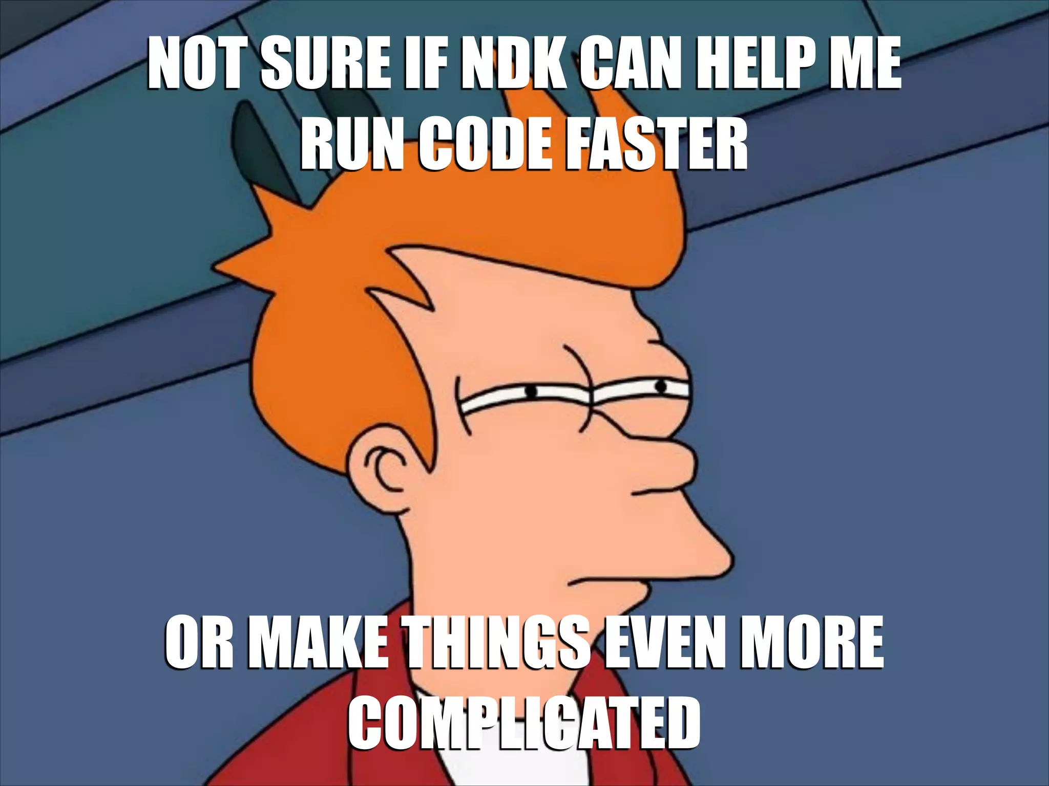 NOT SURE IF NDK CAN HELP ME
RUN CODE FASTER

OR MAKE THINGS EVEN MORE
COMPLICATED

 