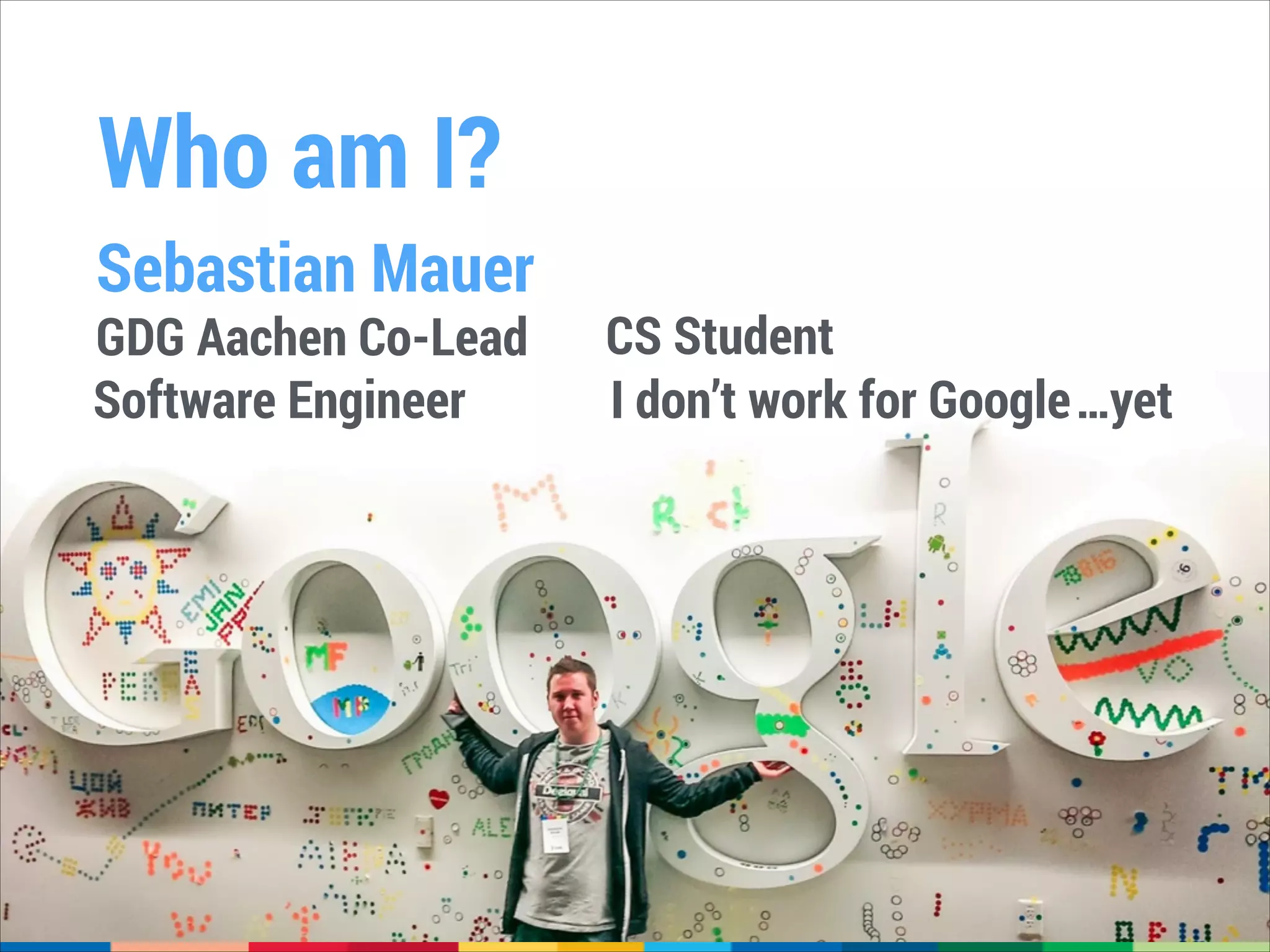Who am I?
Sebastian Mauer

GDG Aachen Co-Lead
Software Engineer

CS Student
I don’t work for Google…yet

 