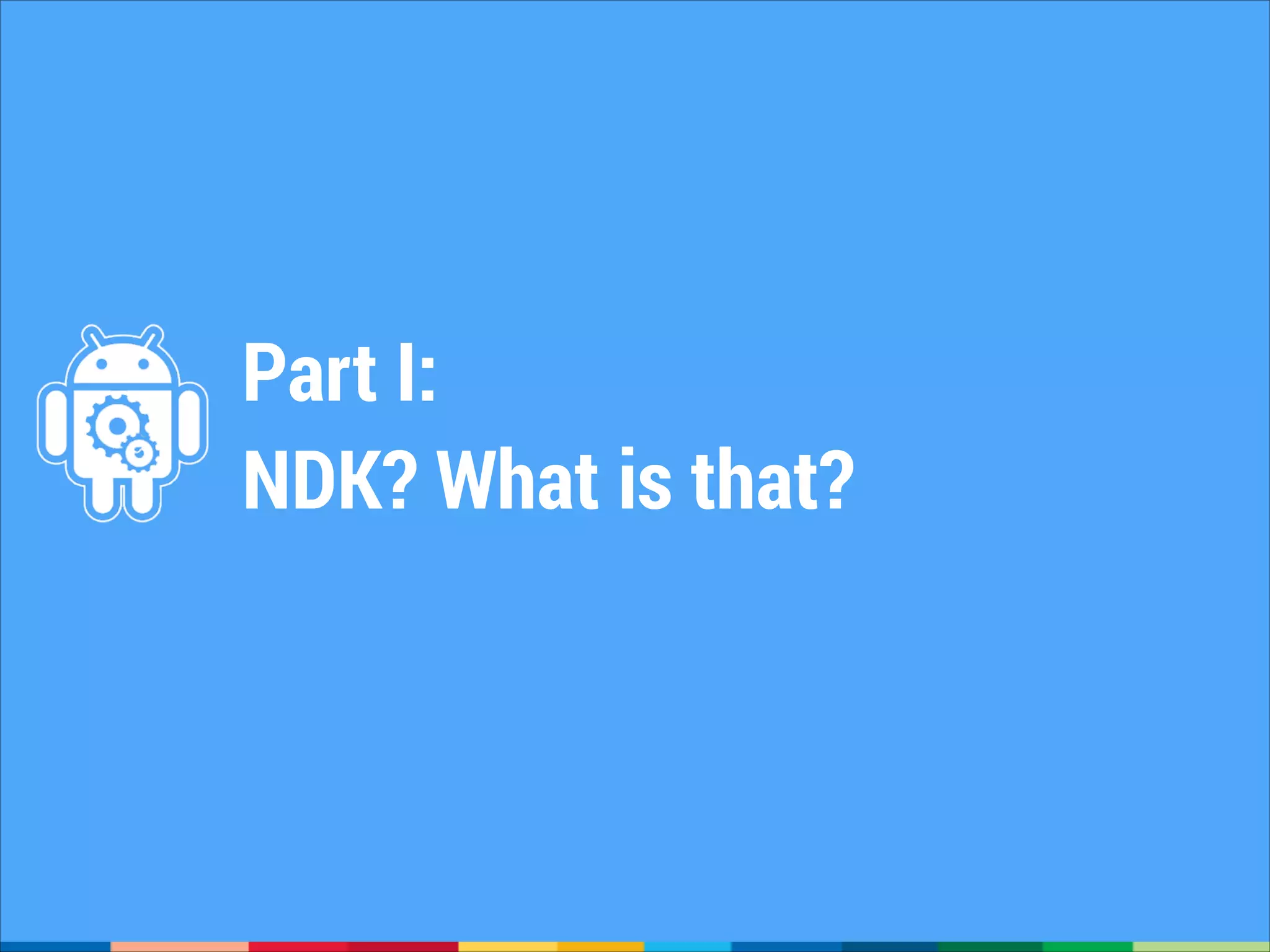 Part I:
NDK? What is that?

 