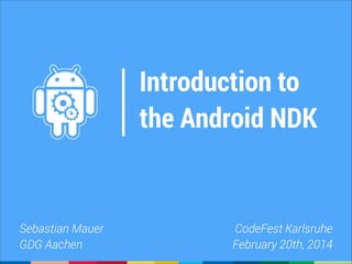 Introduction to
the Android NDK

Sebastian Mauer
GDG Aachen

CodeFest Karlsruhe
February 20th, 2014

 