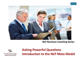 NLP Business Coaching Series 
Asking Powerful Questions 
Introduction to the NLP Meta Model 
 