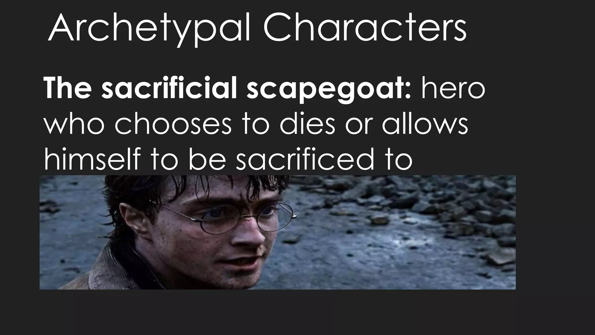Archetypal Characters
The sacrificial scapegoat: hero
who chooses to dies or allows
himself to be sacrificed to
restore his people or the land
back to fruitfulness
 