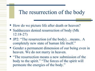 The resurrection of the body  <ul><li>How do we picture life after death or heaven? </li></ul><ul><li>Sadduccees denied re...