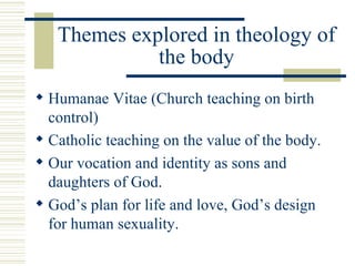 Themes explored in theology of the body <ul><li>Humanae Vitae (Church teaching on birth control) </li></ul><ul><li>Catholi...