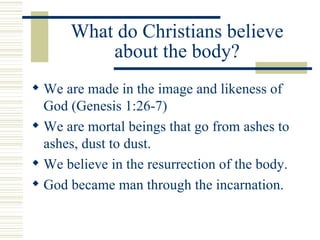 What do Christians believe about the body? <ul><li>We are made in the image and likeness of God (Genesis 1:26-7) </li></ul...