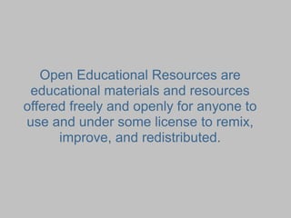 Open Educational Resources are
 educational materials and resources
offered freely and openly for anyone to
use and under some license to remix,
      improve, and redistributed.
 