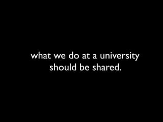 what we do at a university
    should be shared.
 