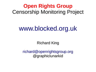 Open Rights Group
Censorship Monitoring Project
www.blocked.org.uk
Richard King
richard@openrightsgroup.org
@graphiclunarkid
 