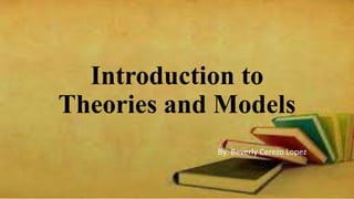 Introduction to
Theories and Models
By: Beverly Cerezo Lopez
 