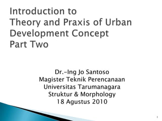 Introduction to Theory and Praxis of Urban Development ConceptPart Two Dr.-Ing Jo Santoso Magister Teknik Perencanaan Universitas Tarumanagara Struktur & Morphology 18 Agustus 2010 1 