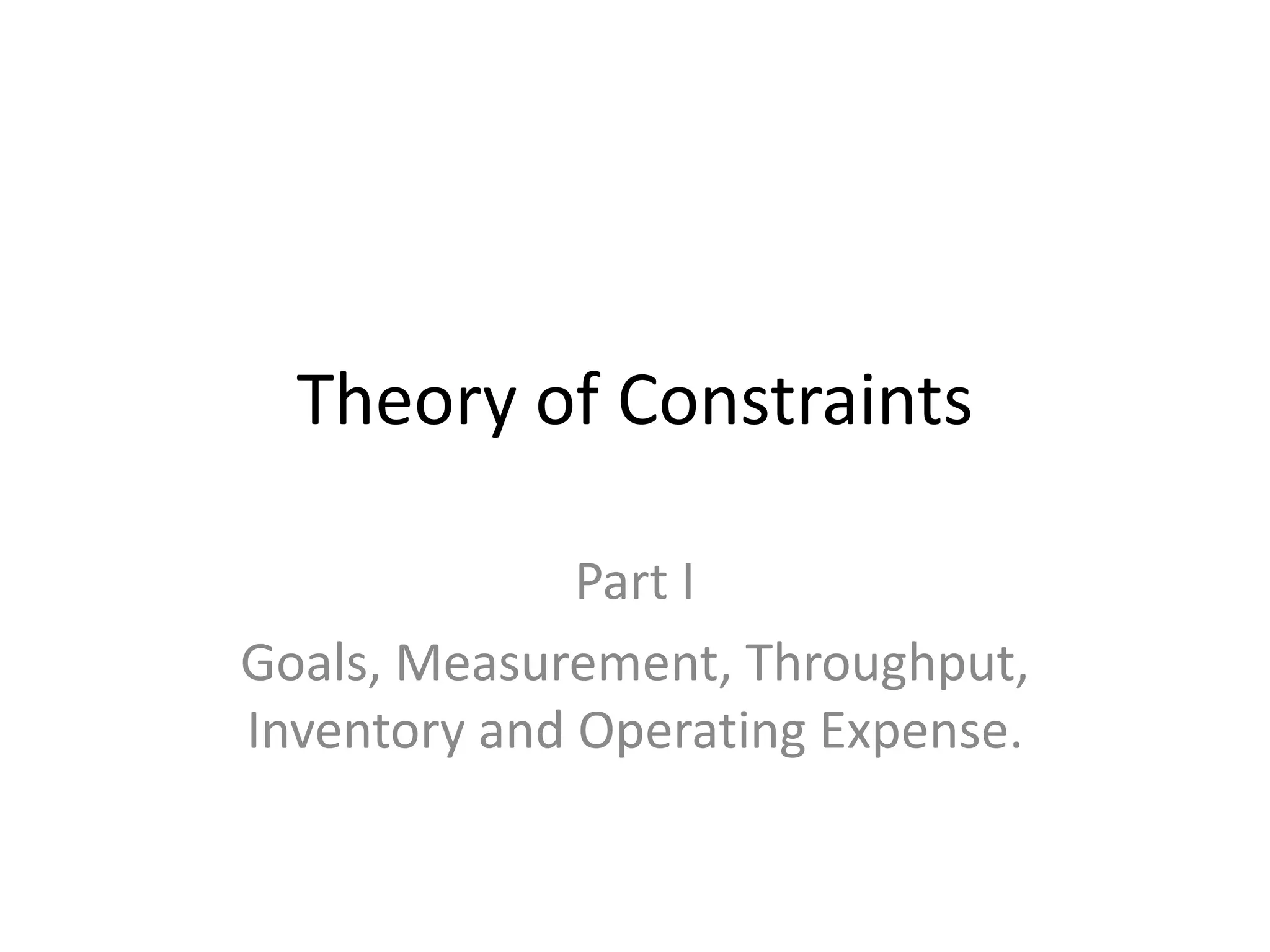 Theory of Constraints
Part I
Goals, Measurement, Throughput,
Inventory and Operating Expense.
 