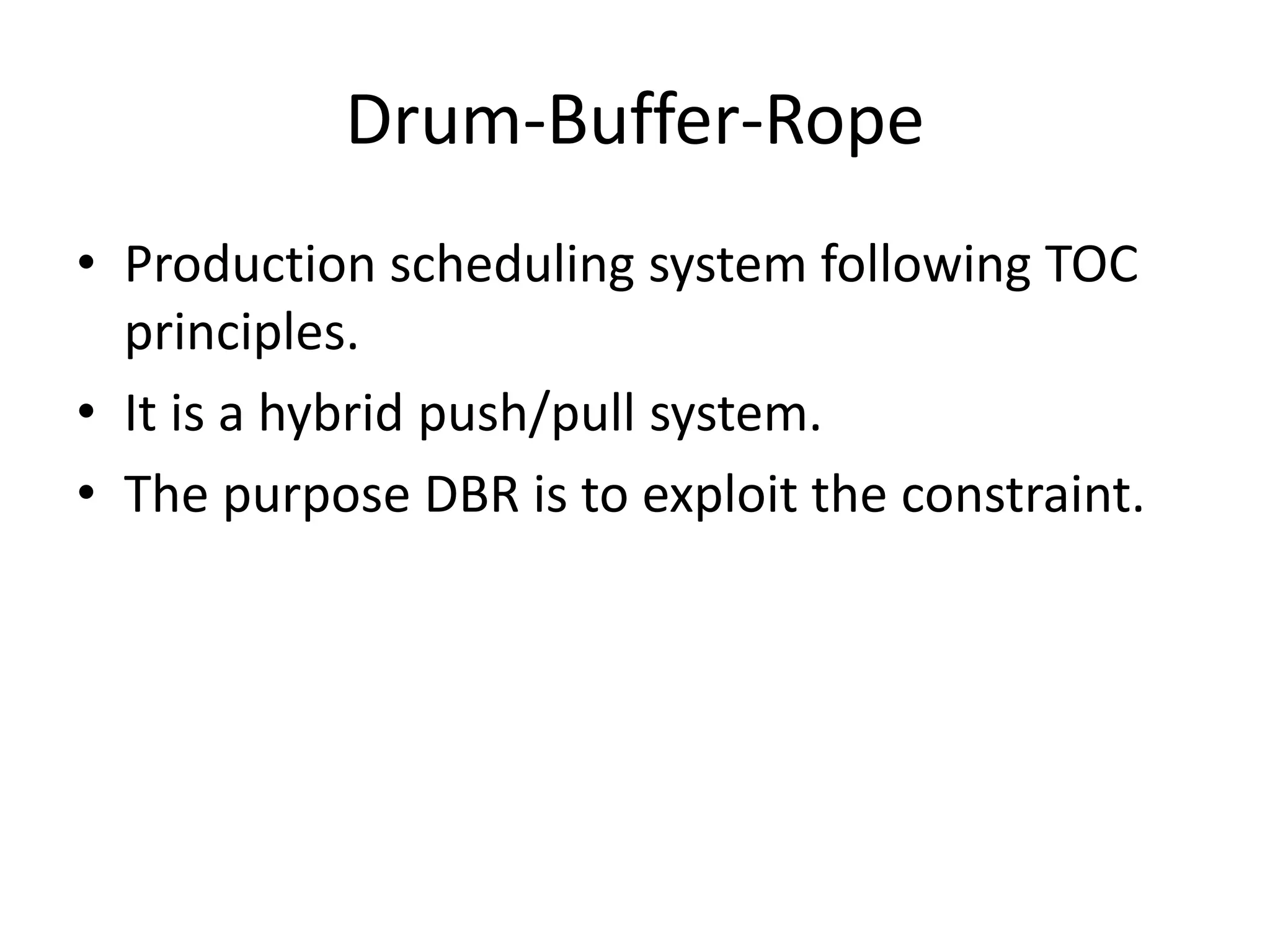 Drum-Buffer-Rope
• Production scheduling system following TOC
principles.
• It is a hybrid push/pull system.
• The purpose DBR is to exploit the constraint.
 