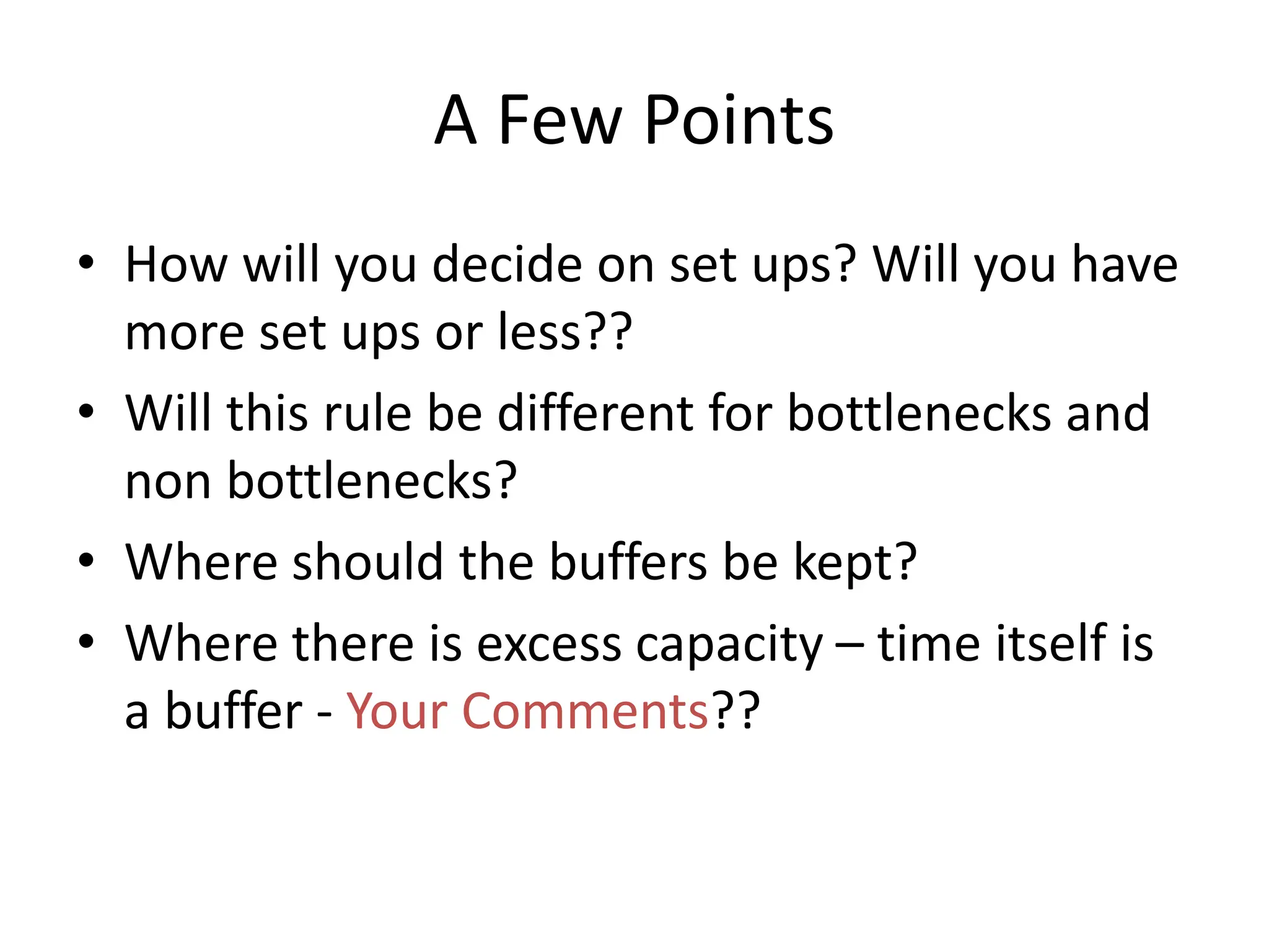 A Few Points
• How will you decide on set ups? Will you have
more set ups or less??
• Will this rule be different for bottlenecks and
non bottlenecks?
• Where should the buffers be kept?
• Where there is excess capacity – time itself is
a buffer - Your Comments??
 