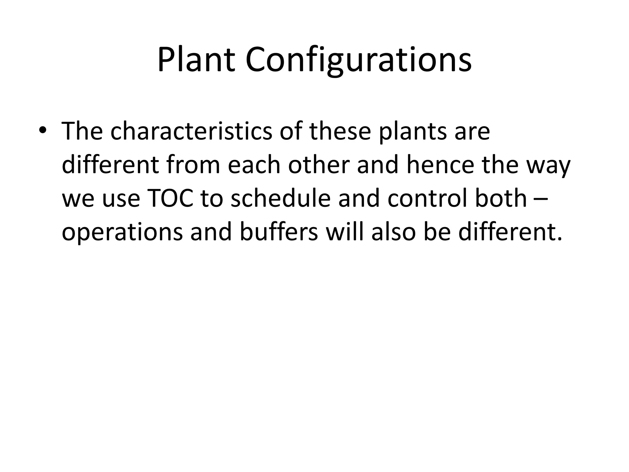 Plant Configurations
• The characteristics of these plants are
different from each other and hence the way
we use TOC to schedule and control both –
operations and buffers will also be different.
 