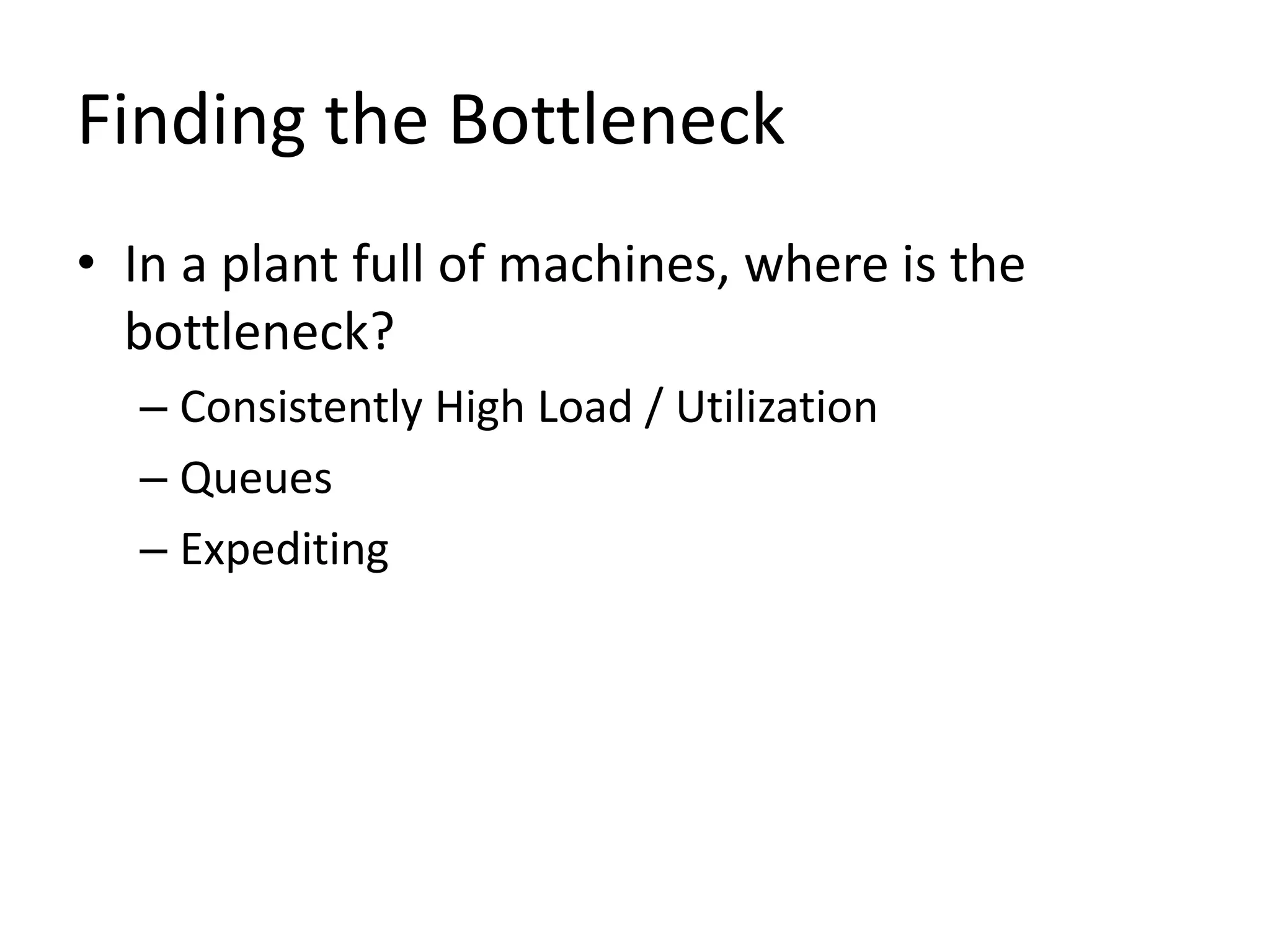 Finding the Bottleneck
• In a plant full of machines, where is the
bottleneck?
– Consistently High Load / Utilization
– Queues
– Expediting
 