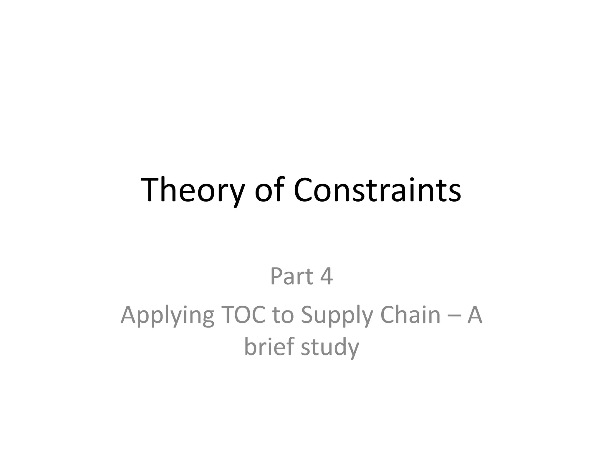 Theory of Constraints
Part 4
Applying TOC to Supply Chain – A
brief study
 