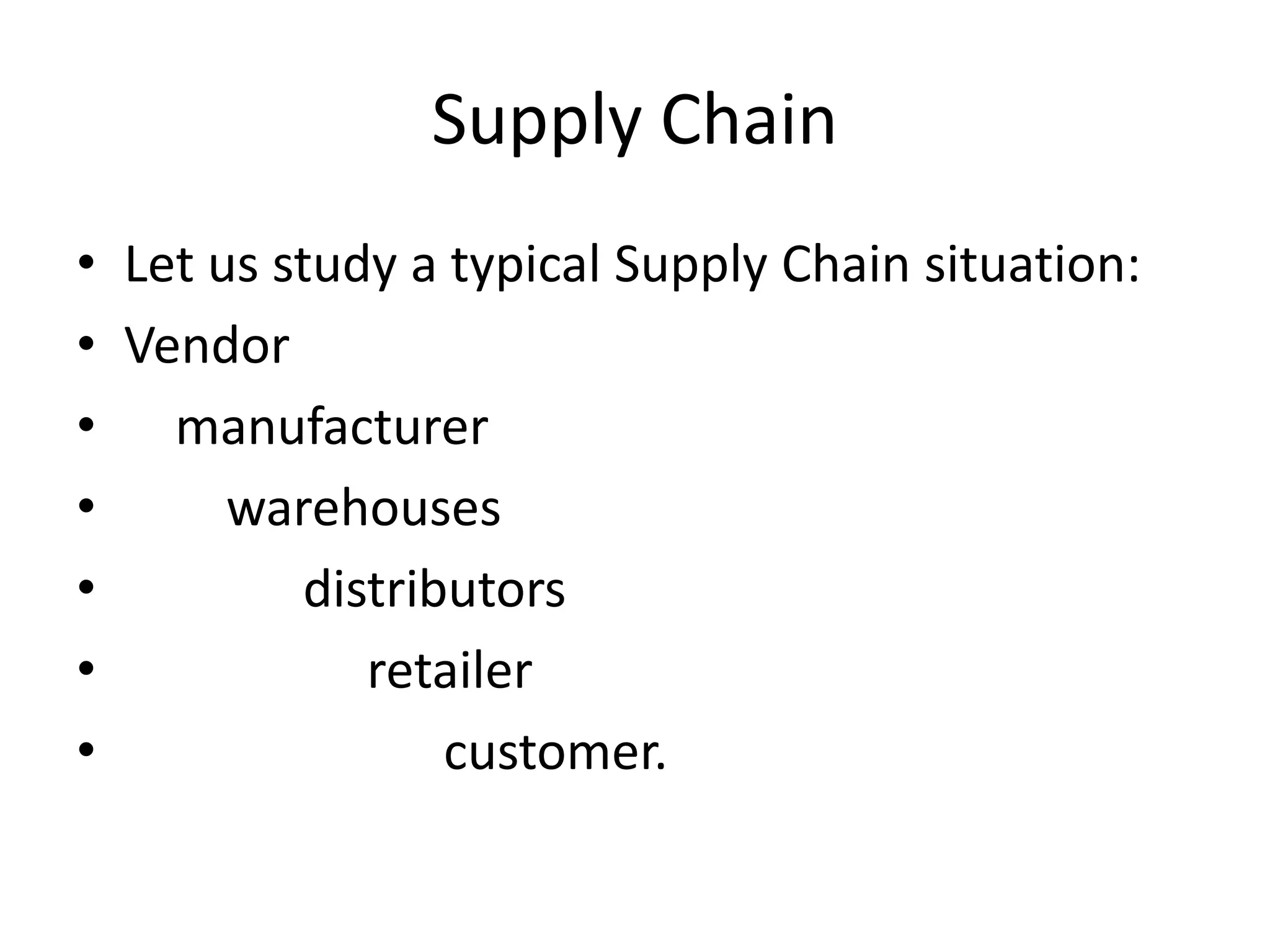 Supply Chain
• Let us study a typical Supply Chain situation:
• Vendor
• manufacturer
• warehouses
• distributors
• retailer
• customer.
 
