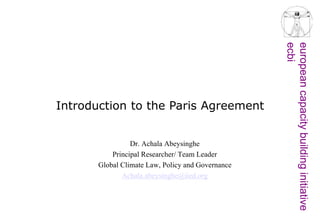 europeancapacitybuildinginitiative
ecbi
Introduction to the Paris Agreement
Dr. Achala Abeysinghe
Principal Researcher/ Team Leader
Global Climate Law, Policy and Governance
Achala.abeysinghe@iied.org
 