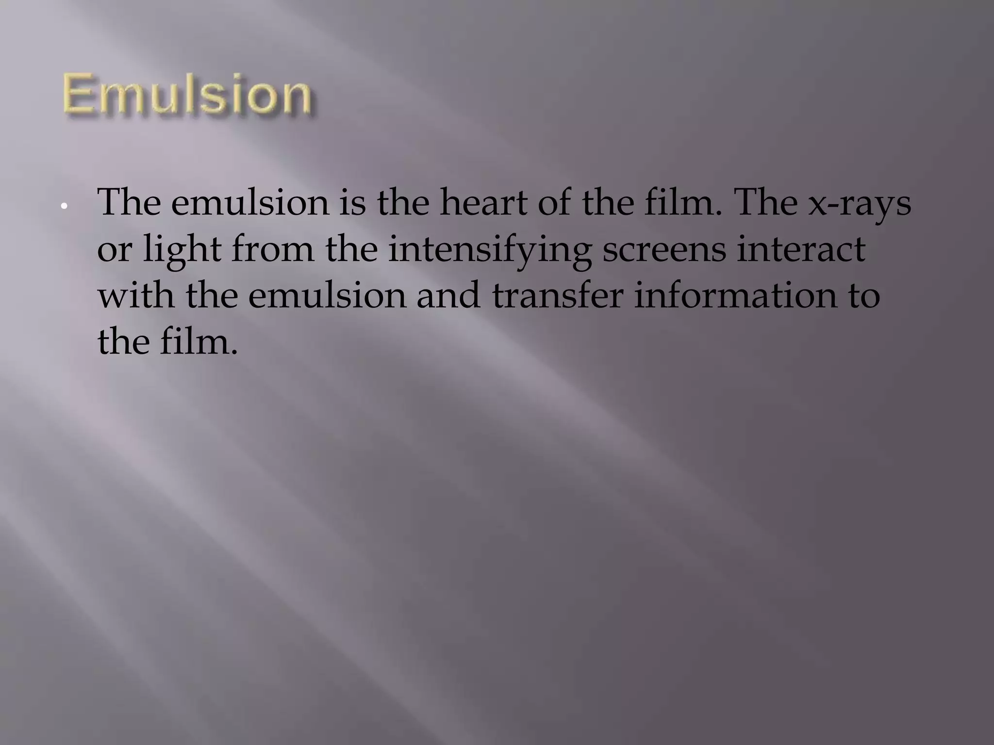 • The emulsion is the heart of the film. The x-rays 
or light from the intensifying screens interact 
with the emulsion and transfer information to 
the film. 
 