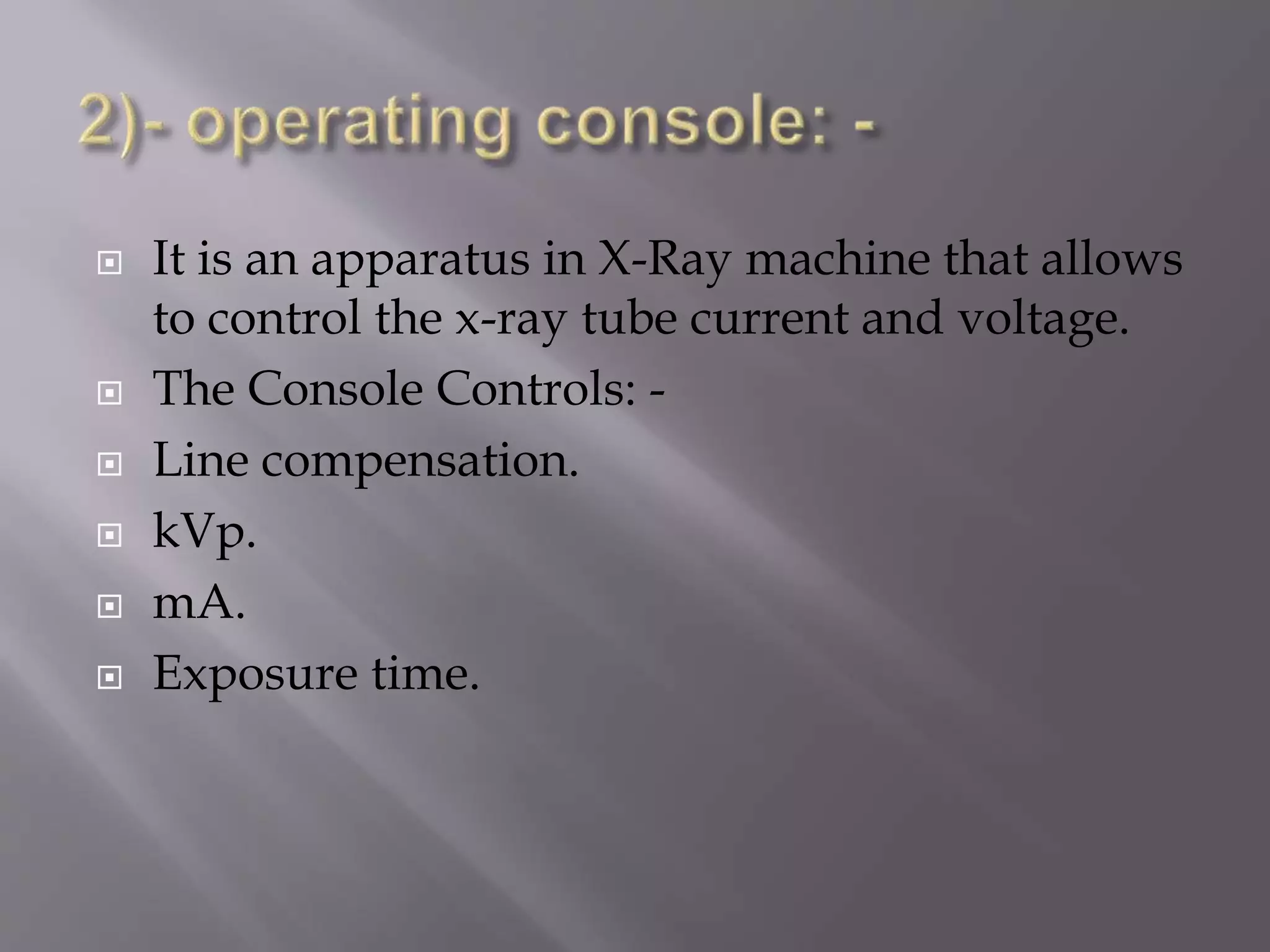  It is an apparatus in X-Ray machine that allows 
to control the x-ray tube current and voltage. 
 The Console Controls: - 
 Line compensation. 
 kVp. 
 mA. 
 Exposure time. 
 