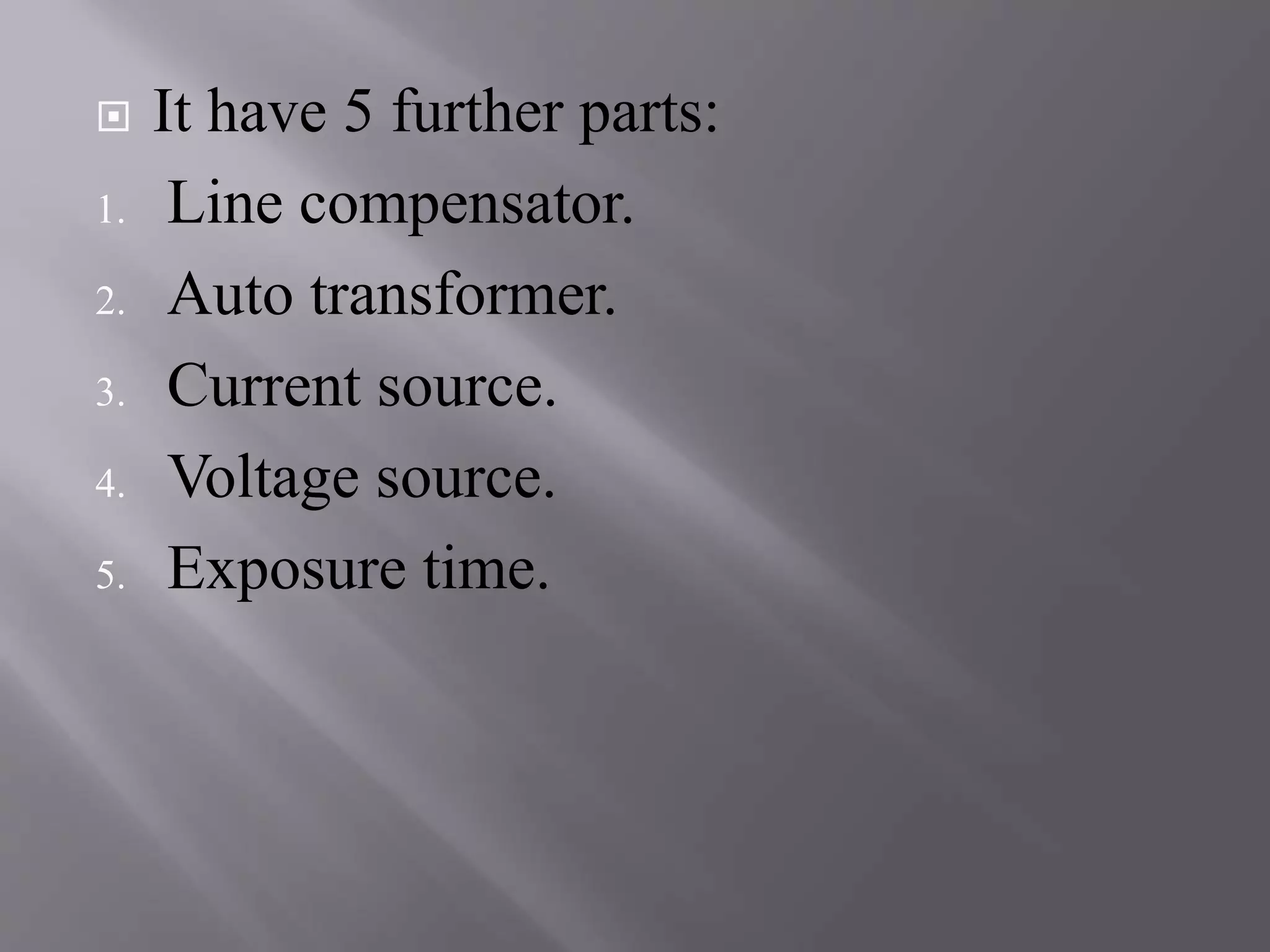  It have 5 further parts: 
1. Line compensator. 
2. Auto transformer. 
3. Current source. 
4. Voltage source. 
5. Exposure time. 
 