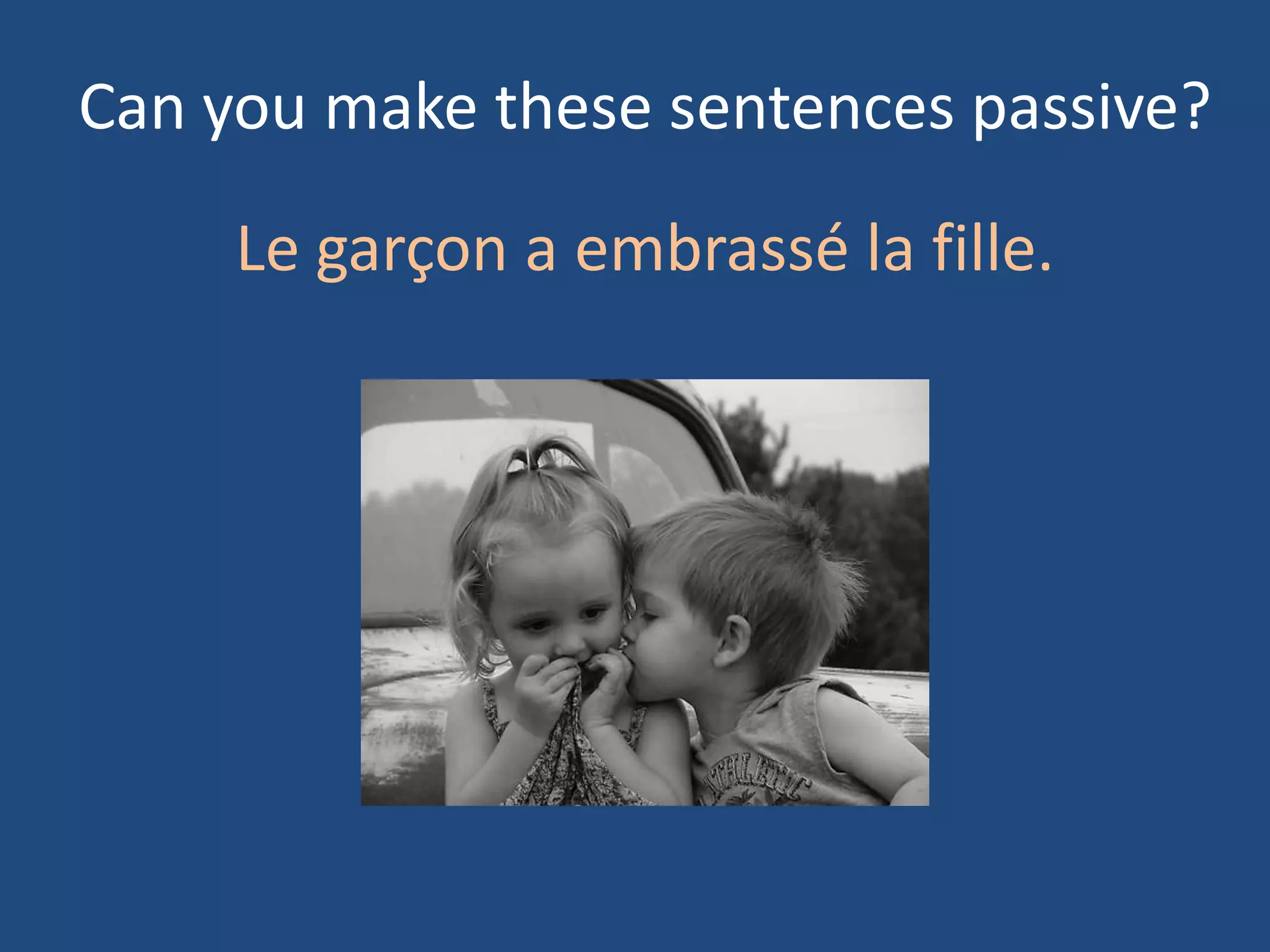 Can you make these sentences passive?

     Le garçon a embrassé la fille.
 