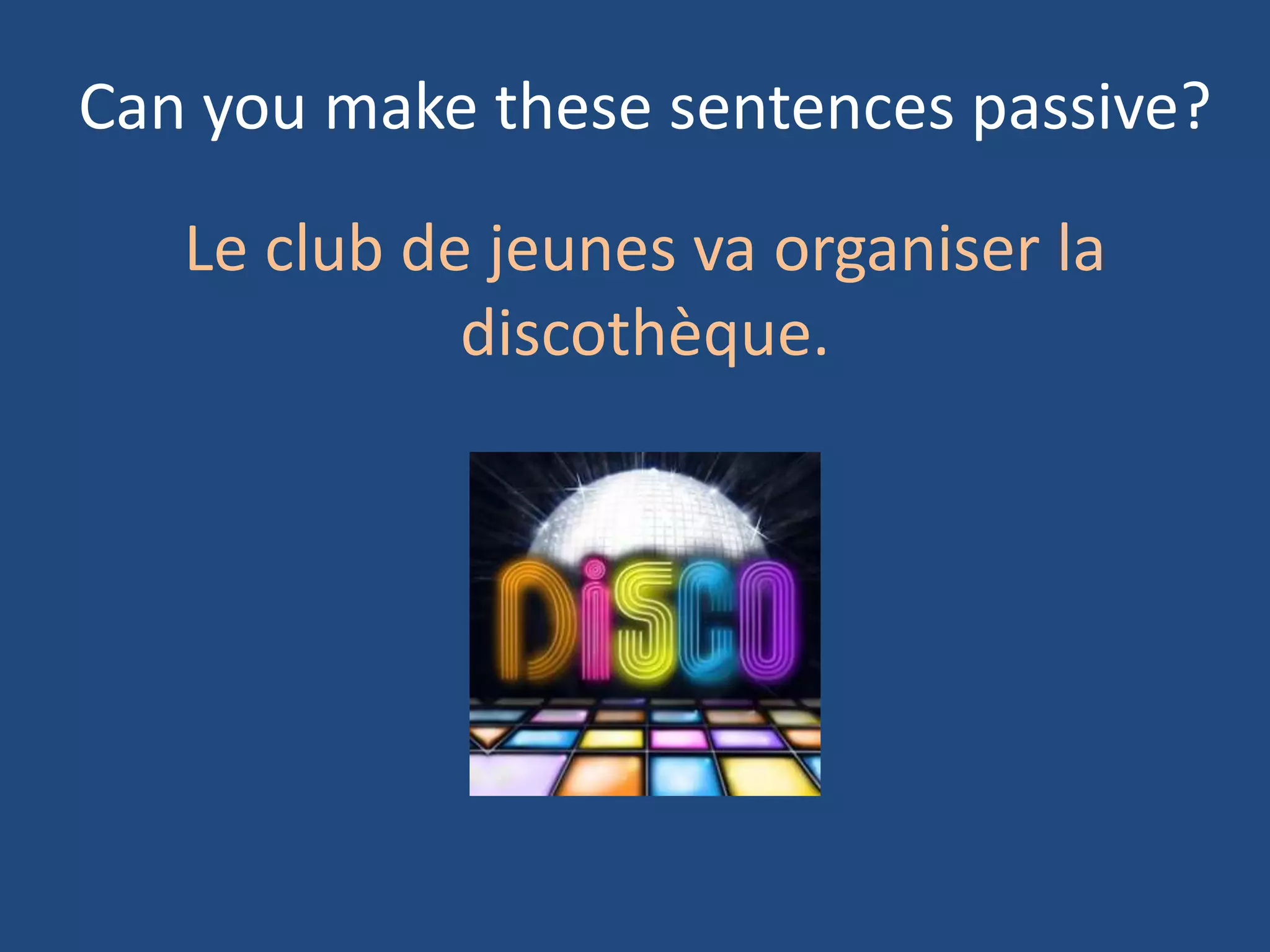 Can you make these sentences passive?

   Le club de jeunes va organiser la
             discothèque.
 