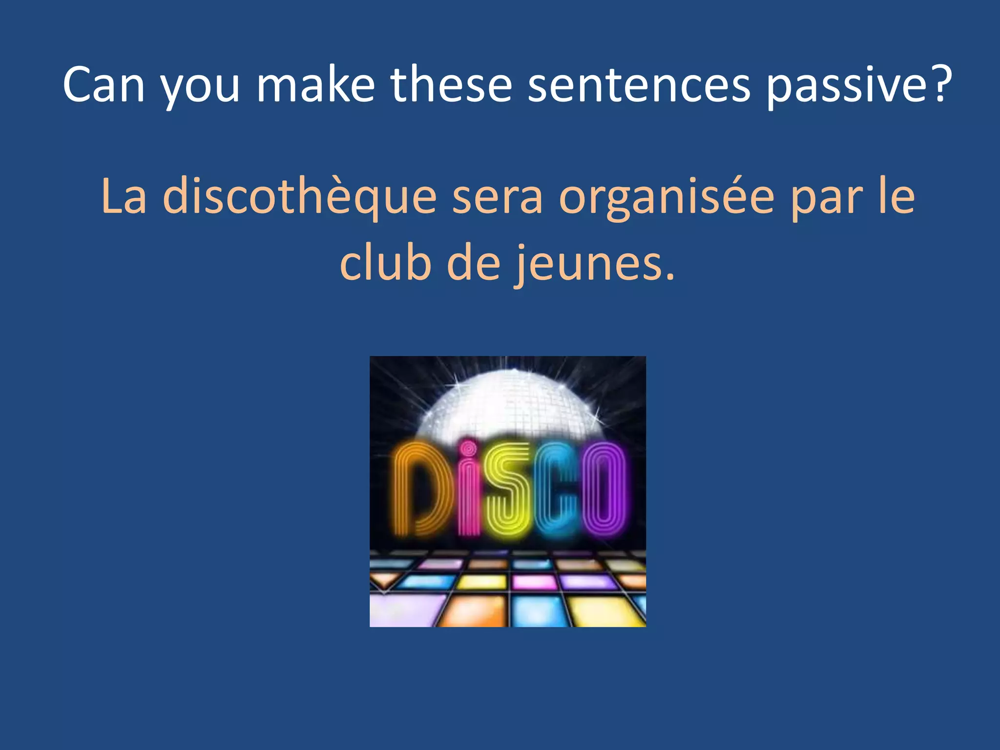 Can you make these sentences passive?

 La discothèque sera organisée par le
           club de jeunes.
 