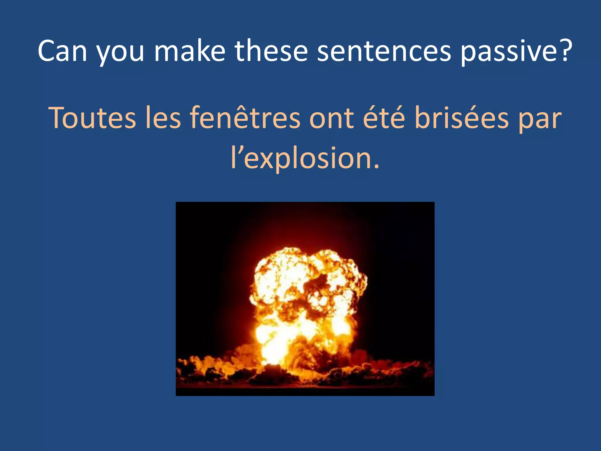 Can you make these sentences passive?

Toutes les fenêtres ont été brisées par
              l’explosion.
 
