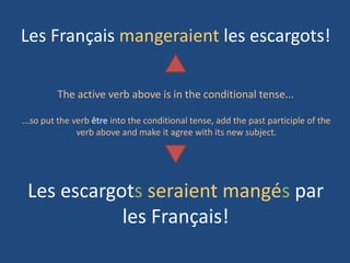 Les Français mangeraient les escargots!

         The active verb above is in the conditional tense...

...so put the verb être into the conditional tense, add the past participle of the
               verb above and make it agree with its new subject.




 Les escargots seraient mangés par
            les Français!
 