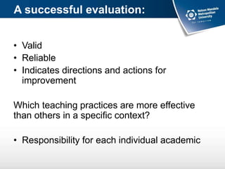 A successful evaluation:
• Valid
• Reliable
• Indicates directions and actions for
improvement
Which teaching practices are more effective
than others in a specific context?
• Responsibility for each individual academic
 