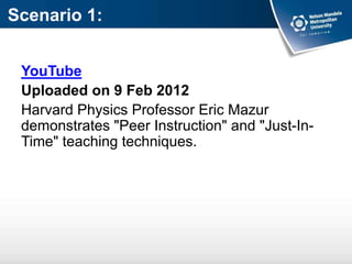 Scenario 1:
YouTube
Uploaded on 9 Feb 2012
Harvard Physics Professor Eric Mazur
demonstrates "Peer Instruction" and "Just-In-
Time" teaching techniques.
 