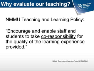 Why evaluate our teaching?
NMMU Teaching and Learning Policy:
“Encourage and enable staff and
students to take co-responsibility for
the quality of the learning experience
provided.”
NMMU Teaching and Learning Policy D/1098/09 p 2
 