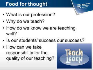 Food for thought
• What is our profession?
• Why do we teach?
• How do we know we are teaching
well?
• Is our students’ success our success?
• How can we take
responsibility for the
quality of our teaching?
 